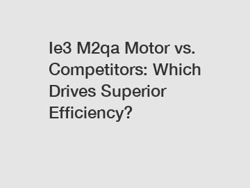 Ie3 M2qa Motor vs. Competitors: Which Drives Superior Efficiency?