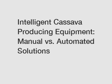 Intelligent Cassava Producing Equipment: Manual vs. Automated Solutions