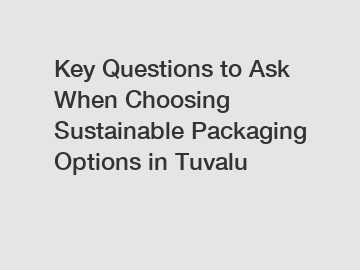 Key Questions to Ask When Choosing Sustainable Packaging Options in Tuvalu