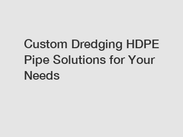 Custom Dredging HDPE Pipe Solutions for Your Needs