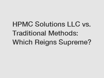 HPMC Solutions LLC vs. Traditional Methods: Which Reigns Supreme?