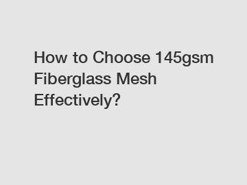 How to Choose 145gsm Fiberglass Mesh Effectively?