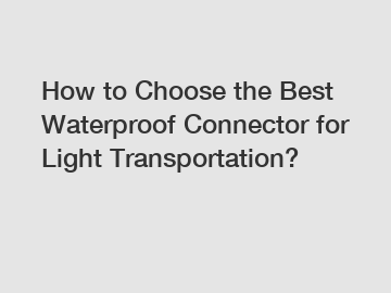How to Choose the Best Waterproof Connector for Light Transportation?