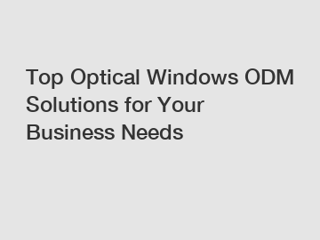 Top Optical Windows ODM Solutions for Your Business Needs