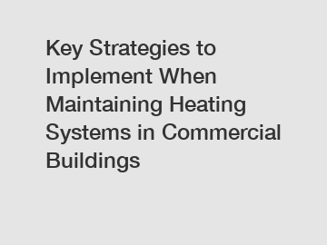 Key Strategies to Implement When Maintaining Heating Systems in Commercial Buildings