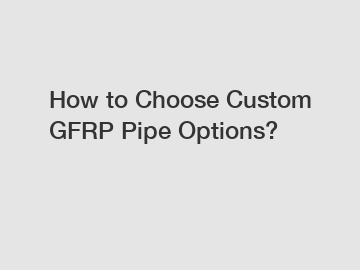 How to Choose Custom GFRP Pipe Options?