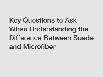 Key Questions to Ask When Understanding the Difference Between Suede and Microfiber