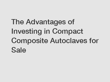 The Advantages of Investing in Compact Composite Autoclaves for Sale