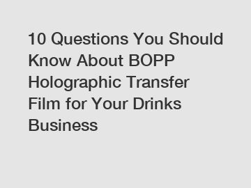 10 Questions You Should Know About BOPP Holographic Transfer Film for Your Drinks Business