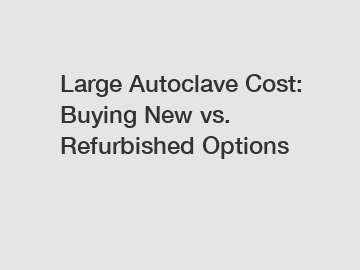 Large Autoclave Cost: Buying New vs. Refurbished Options
