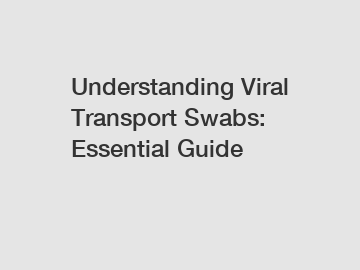 Understanding Viral Transport Swabs: Essential Guide