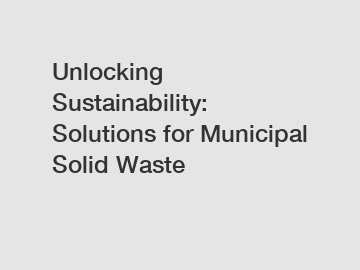 Unlocking Sustainability: Solutions for Municipal Solid Waste