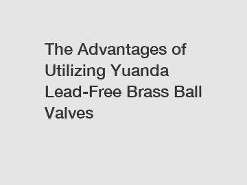 The Advantages of Utilizing Yuanda Lead-Free Brass Ball Valves