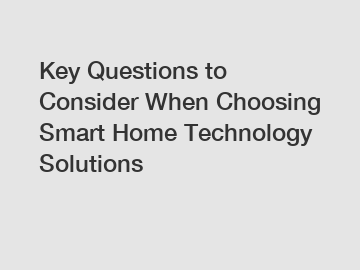 Key Questions to Consider When Choosing Smart Home Technology Solutions