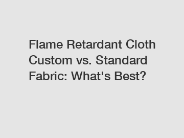 Flame Retardant Cloth Custom vs. Standard Fabric: What's Best?