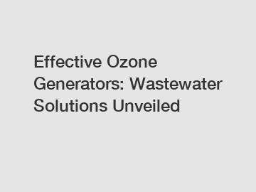 Effective Ozone Generators: Wastewater Solutions Unveiled