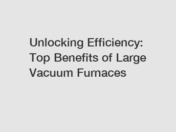 Unlocking Efficiency: Top Benefits of Large Vacuum Furnaces