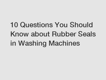 10 Questions You Should Know about Rubber Seals in Washing Machines