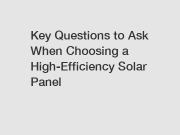 Key Questions to Ask When Choosing a High-Efficiency Solar Panel