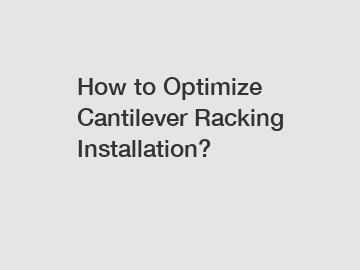 How to Optimize Cantilever Racking Installation?