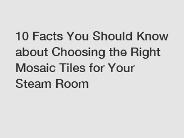 10 Facts You Should Know about Choosing the Right Mosaic Tiles for Your Steam Room