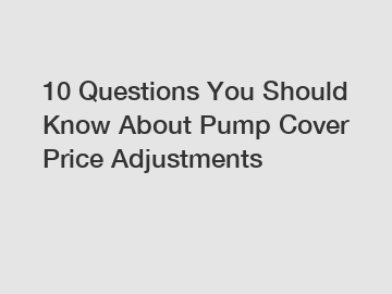 10 Questions You Should Know About Pump Cover Price Adjustments