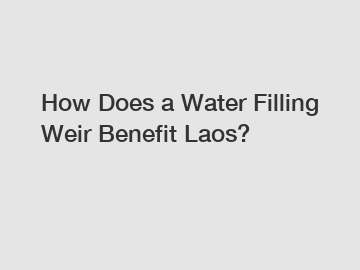 How Does a Water Filling Weir Benefit Laos?