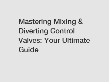Mastering Mixing & Diverting Control Valves: Your Ultimate Guide