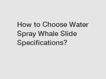 How to Choose Water Spray Whale Slide Specifications?