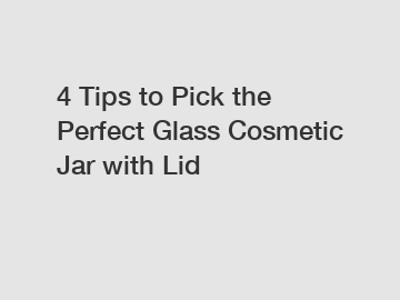 4 Tips to Pick the Perfect Glass Cosmetic Jar with Lid