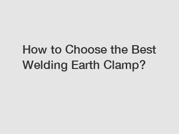 How to Choose the Best Welding Earth Clamp?