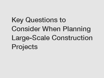 Key Questions to Consider When Planning Large-Scale Construction Projects