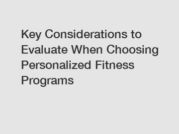 Key Considerations to Evaluate When Choosing Personalized Fitness Programs