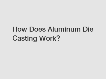 How Does Aluminum Die Casting Work?