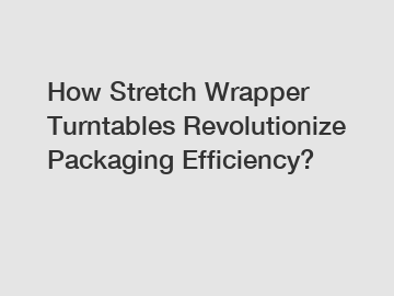 How Stretch Wrapper Turntables Revolutionize Packaging Efficiency?