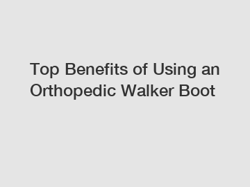 Top Benefits of Using an Orthopedic Walker Boot