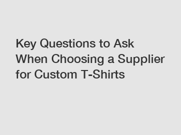 Key Questions to Ask When Choosing a Supplier for Custom T-Shirts