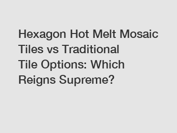 Hexagon Hot Melt Mosaic Tiles vs Traditional Tile Options: Which Reigns Supreme?