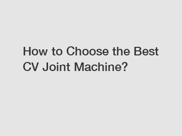 How to Choose the Best CV Joint Machine?