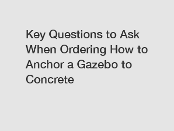 Key Questions to Ask When Ordering How to Anchor a Gazebo to Concrete