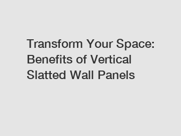 Transform Your Space: Benefits of Vertical Slatted Wall Panels