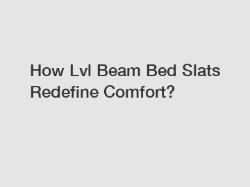 How Lvl Beam Bed Slats Redefine Comfort?