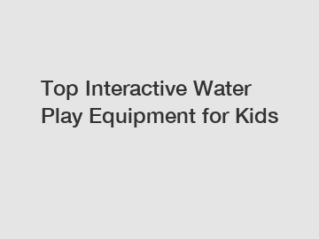 Top Interactive Water Play Equipment for Kids