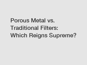 Porous Metal vs. Traditional Filters: Which Reigns Supreme?