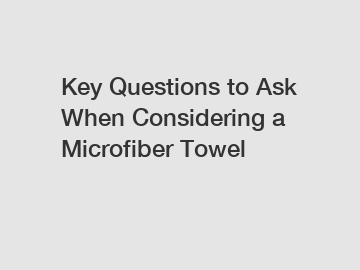 Key Questions to Ask When Considering a Microfiber Towel