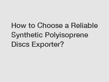 How to Choose a Reliable Synthetic Polyisoprene Discs Exporter?