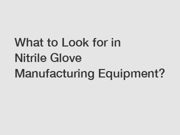 What to Look for in Nitrile Glove Manufacturing Equipment?