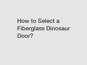 How to Select a Fiberglass Dinosaur Door?