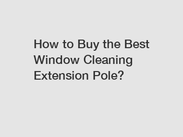 How to Buy the Best Window Cleaning Extension Pole?