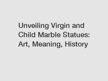 Unveiling Virgin and Child Marble Statues: Art, Meaning, History